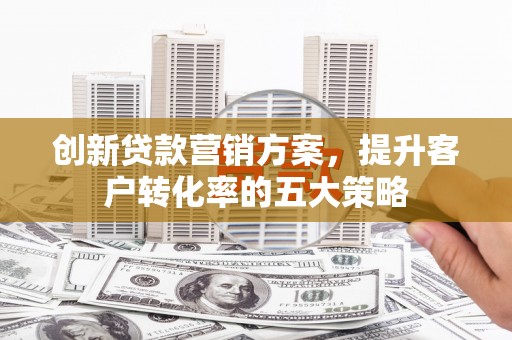 长葛创新贷款营销方案，提升客户转化率的五大策略