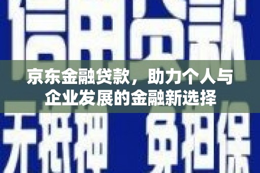 长葛京东金融贷款，助力个人与企业发展的金融新选择