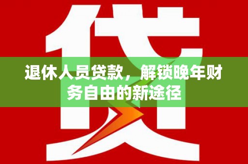 长葛退休人员贷款，解锁晚年财务自由的新途径