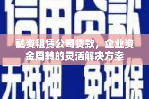 长葛融资租赁公司贷款，企业资金周转的灵活解决方案