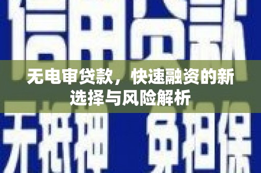 长葛无电审贷款，快速融资的新选择与风险解析