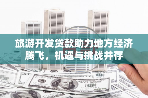 长葛旅游开发贷款助力地方经济腾飞，机遇与挑战并存