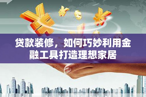 长葛贷款装修，如何巧妙利用金融工具打造理想家居