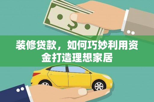 长葛装修贷款，如何巧妙利用资金打造理想家居