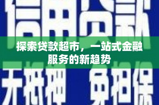 长葛探索贷款超市，一站式金融服务的新趋势