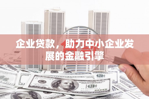 长葛企业贷款，助力中小企业发展的金融引擎