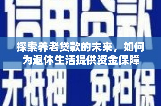 长葛探索养老贷款的未来，如何为退休生活提供资金保障