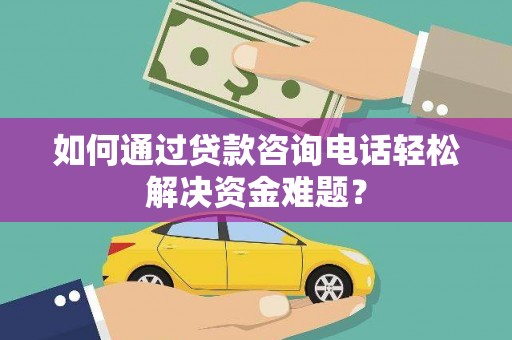 长葛如何通过贷款咨询电话轻松解决资金难题？