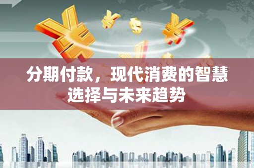 长葛分期付款，现代消费的智慧选择与未来趋势