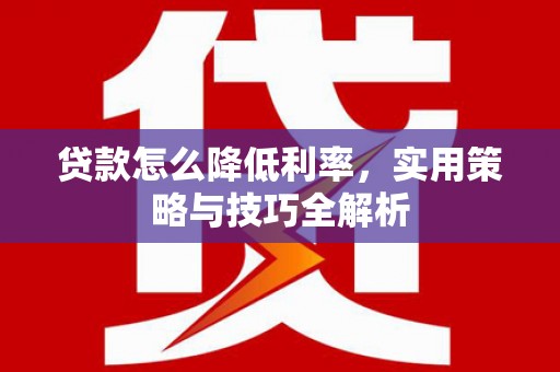 长葛贷款怎么降低利率，实用策略与技巧全解析