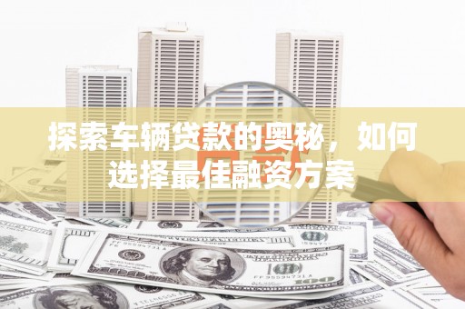 长葛探索车辆贷款的奥秘，如何选择最佳融资方案
