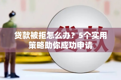 长葛贷款被拒怎么办？5个实用策略助你成功申请