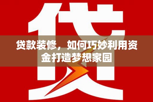 长葛贷款装修，如何巧妙利用资金打造梦想家园
