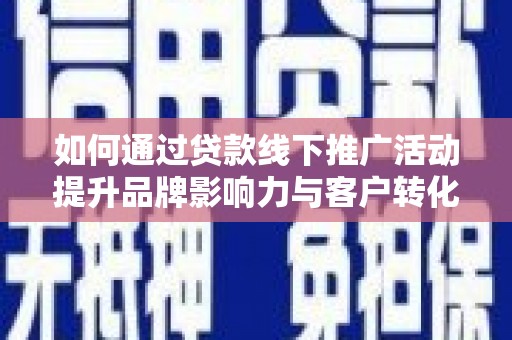长葛如何通过贷款线下推广活动提升品牌影响力与客户转化率