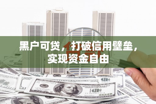 长葛黑户可贷，打破信用壁垒，实现资金自由