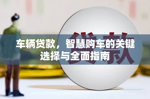 长葛车辆贷款，智慧购车的关键选择与全面指南