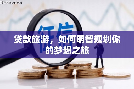 长葛贷款旅游，如何明智规划你的梦想之旅