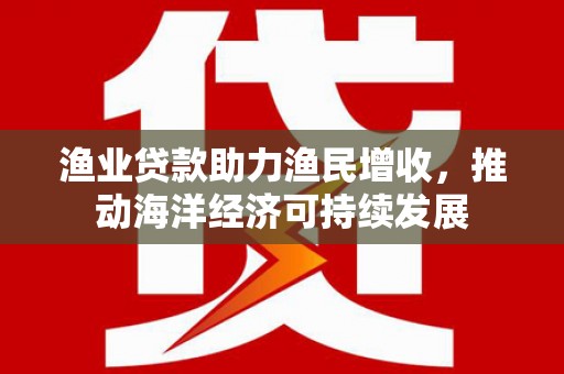 长葛渔业贷款助力渔民增收，推动海洋经济可持续发展