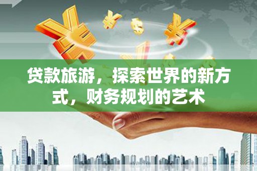 长葛贷款旅游，探索世界的新方式，财务规划的艺术