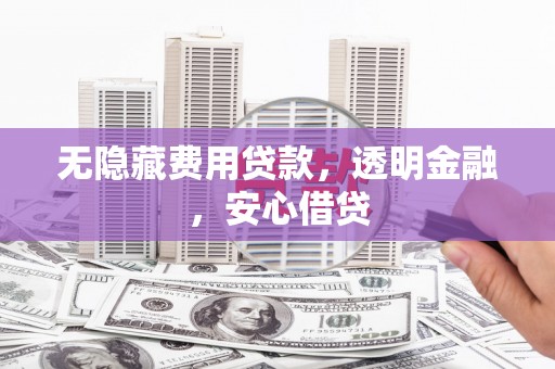 长葛无隐藏费用贷款，透明金融，安心借贷
