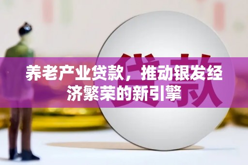长葛养老产业贷款，推动银发经济繁荣的新引擎