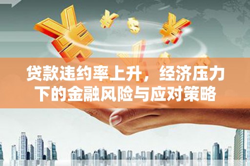 长葛贷款违约率上升，经济压力下的金融风险与应对策略