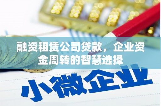 长葛融资租赁公司贷款，企业资金周转的智慧选择