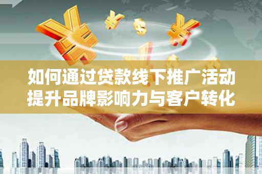 长葛如何通过贷款线下推广活动提升品牌影响力与客户转化率