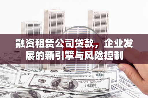 长葛融资租赁公司贷款，企业发展的新引擎与风险控制