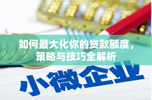 长葛如何最大化你的贷款额度，策略与技巧全解析