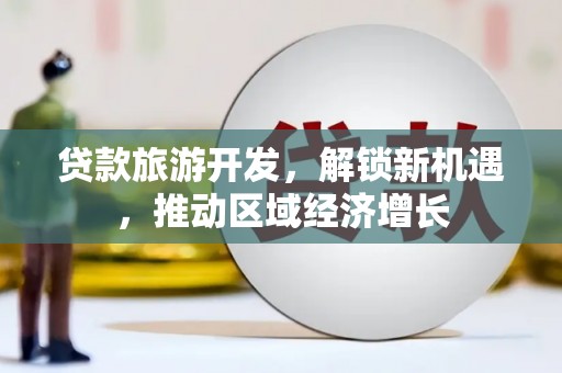 长葛贷款旅游开发，解锁新机遇，推动区域经济增长