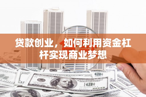 长葛贷款创业，如何利用资金杠杆实现商业梦想