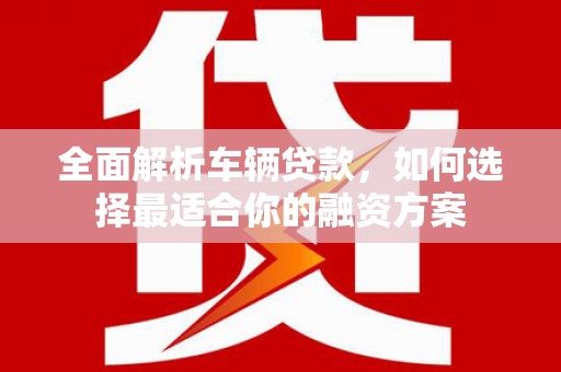 长葛全面解析车辆贷款，如何选择最适合你的融资方案