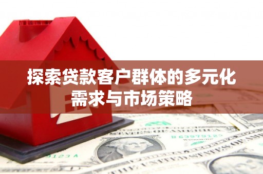 长葛探索贷款客户群体的多元化需求与市场策略