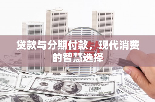 长葛贷款与分期付款，现代消费的智慧选择