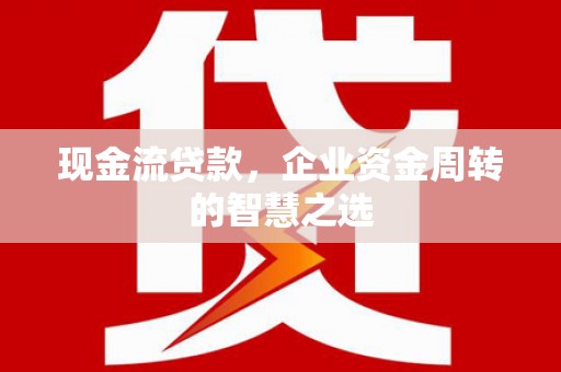 长葛现金流贷款，企业资金周转的智慧之选