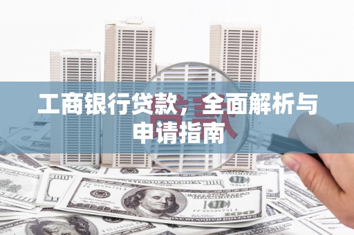 长葛工商银行贷款，全面解析与申请指南
