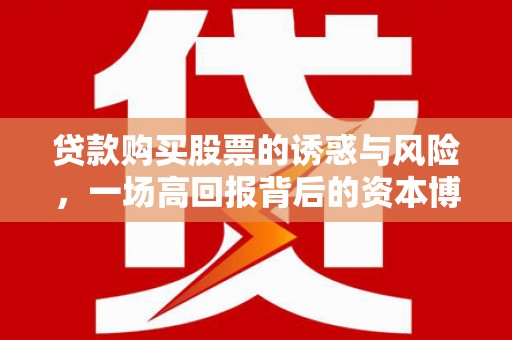 长葛贷款购买股票的诱惑与风险，一场高回报背后的资本博弈
