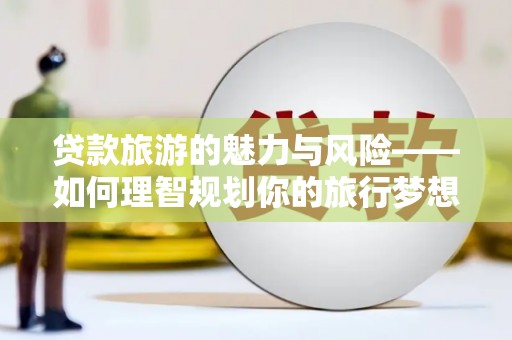 长葛贷款旅游的魅力与风险——如何理智规划你的旅行梦想