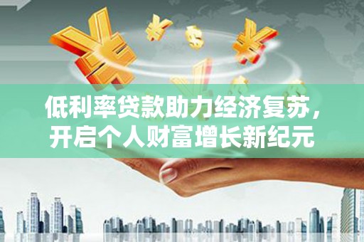 长葛低利率贷款助力经济复苏，开启个人财富增长新纪元