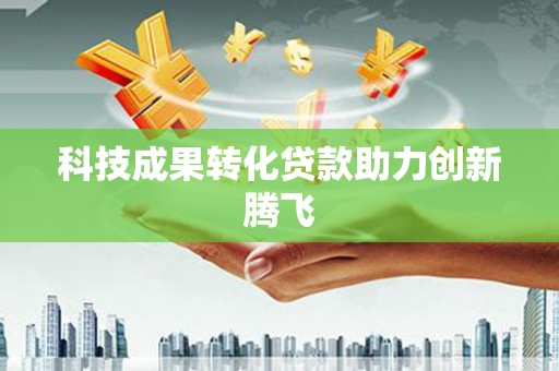长葛科技成果转化贷款助力创新腾飞