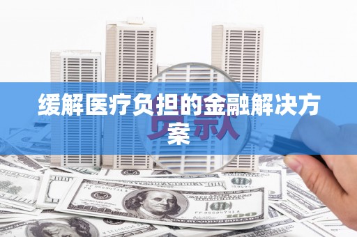 长葛缓解医疗负担的金融解决方案