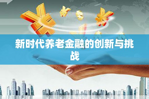 长葛新时代养老金融的创新与挑战