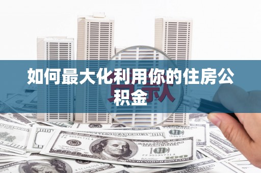长葛如何最大化利用你的住房公积金