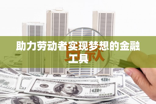 长葛助力劳动者实现梦想的金融工具