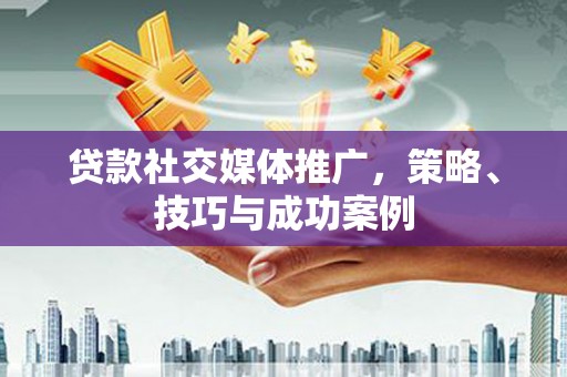 长葛贷款社交媒体推广，策略、技巧与成功案例
