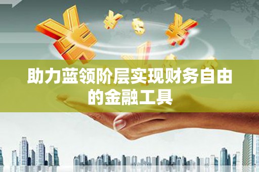 长葛助力蓝领阶层实现财务自由的金融工具