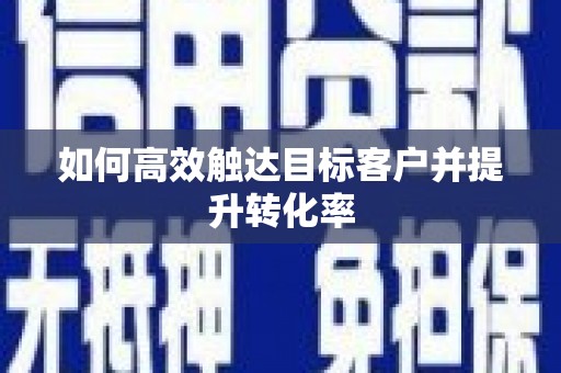 长葛如何高效触达目标客户并提升转化率