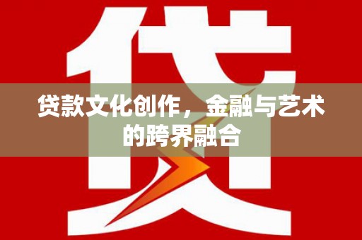 长葛贷款文化创作，金融与艺术的跨界融合