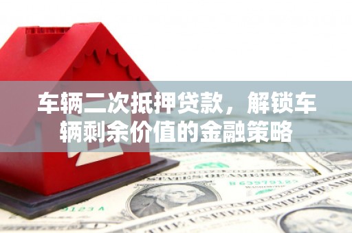 长葛车辆二次抵押贷款，解锁车辆剩余价值的金融策略